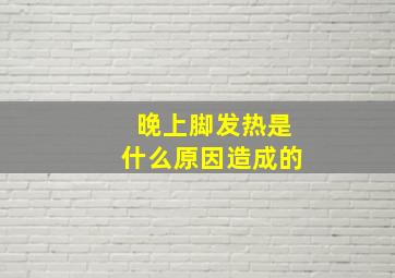 晚上脚发热是什么原因造成的