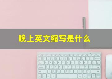 晚上英文缩写是什么