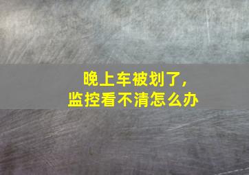 晚上车被划了,监控看不清怎么办