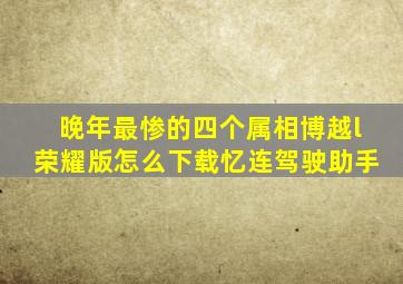 晚年最惨的四个属相博越l荣耀版怎么下载忆连驾驶助手