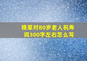 晚辈对80岁老人祝寿词300字左右怎么写