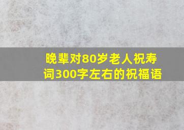 晚辈对80岁老人祝寿词300字左右的祝福语