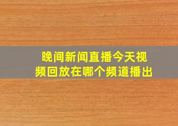 晚间新闻直播今天视频回放在哪个频道播出