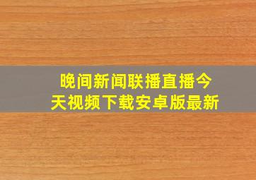 晚间新闻联播直播今天视频下载安卓版最新