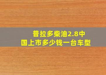 普拉多柴油2.8中国上市多少钱一台车型