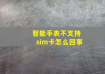 智能手表不支持sim卡怎么回事