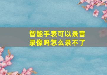 智能手表可以录音录像吗怎么录不了