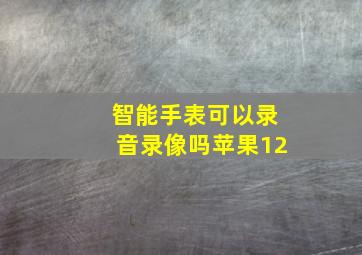 智能手表可以录音录像吗苹果12