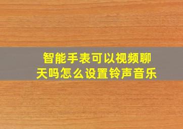 智能手表可以视频聊天吗怎么设置铃声音乐