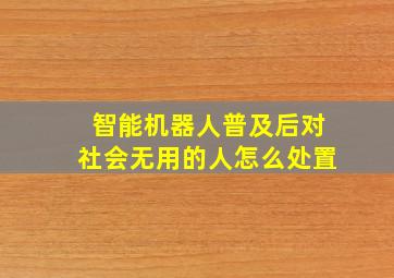 智能机器人普及后对社会无用的人怎么处置