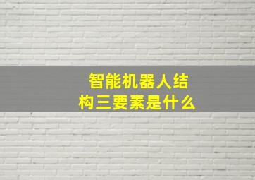 智能机器人结构三要素是什么