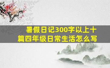 暑假日记300字以上十篇四年级日常生活怎么写