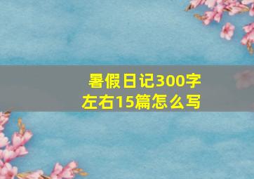 暑假日记300字左右15篇怎么写