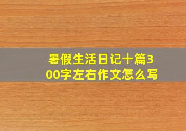 暑假生活日记十篇300字左右作文怎么写