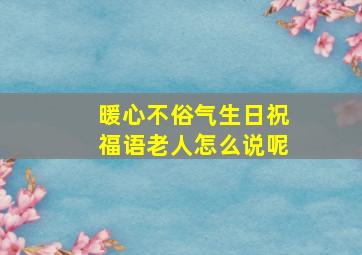 暖心不俗气生日祝福语老人怎么说呢