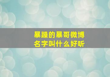 暴躁的暴哥微博名字叫什么好听