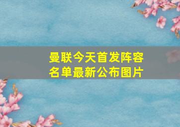 曼联今天首发阵容名单最新公布图片