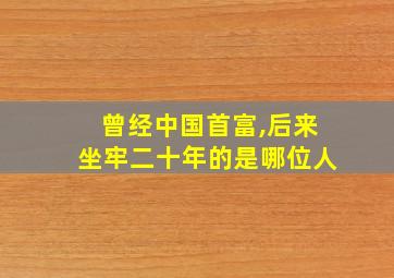 曾经中国首富,后来坐牢二十年的是哪位人