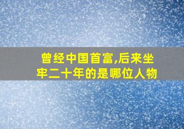 曾经中国首富,后来坐牢二十年的是哪位人物