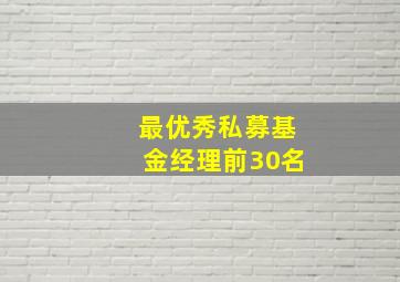 最优秀私募基金经理前30名