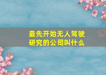 最先开始无人驾驶研究的公司叫什么