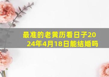 最准的老黄历看日子2024年4月18日能结婚吗