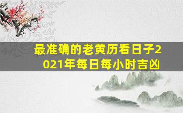 最准确的老黄历看日子2021年每日每小时吉凶