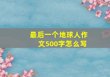 最后一个地球人作文500字怎么写