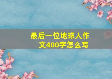 最后一位地球人作文400字怎么写