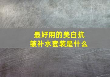 最好用的美白抗皱补水套装是什么