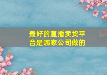 最好的直播卖货平台是哪家公司做的