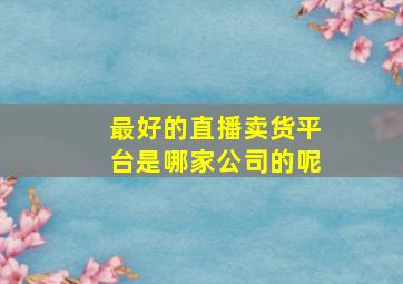 最好的直播卖货平台是哪家公司的呢