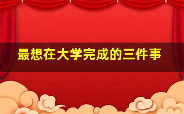 最想在大学完成的三件事