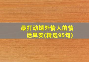 最打动婚外情人的情话早安(精选95句)