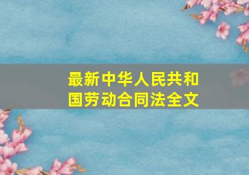 最新中华人民共和国劳动合同法全文