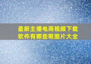 最新主播电商视频下载软件有哪些呢图片大全