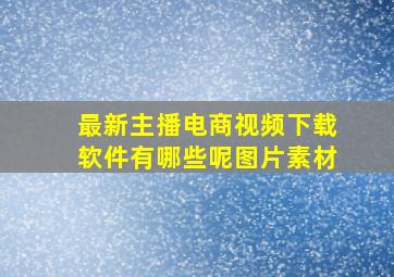 最新主播电商视频下载软件有哪些呢图片素材