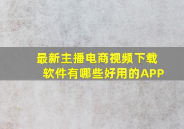 最新主播电商视频下载软件有哪些好用的APP