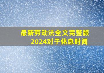 最新劳动法全文完整版2024对于休息时间