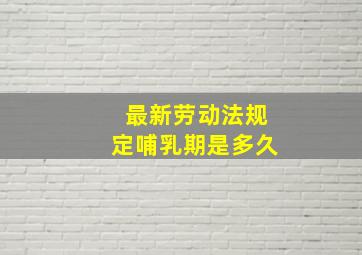 最新劳动法规定哺乳期是多久