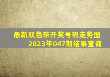 最新双色球开奖号码走势图2023年047期结果查询