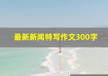 最新新闻特写作文300字