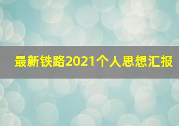 最新铁路2021个人思想汇报