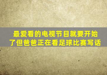 最爱看的电视节目就要开始了但爸爸正在看足球比赛写话