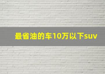 最省油的车10万以下suv