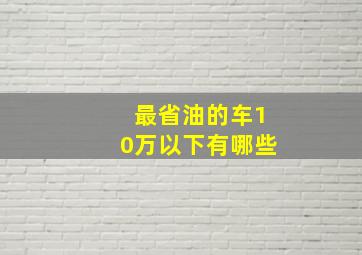 最省油的车10万以下有哪些