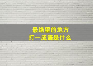 最绝望的地方打一成语是什么