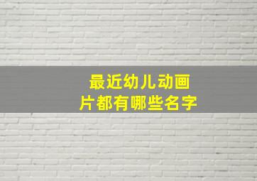 最近幼儿动画片都有哪些名字