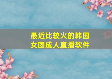 最近比较火的韩国女团成人直播软件