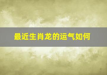 最近生肖龙的运气如何